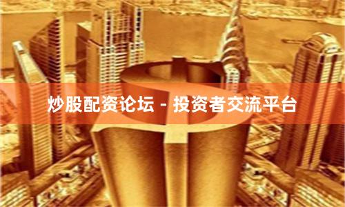 炒股配资论坛 - 投资者交流平台