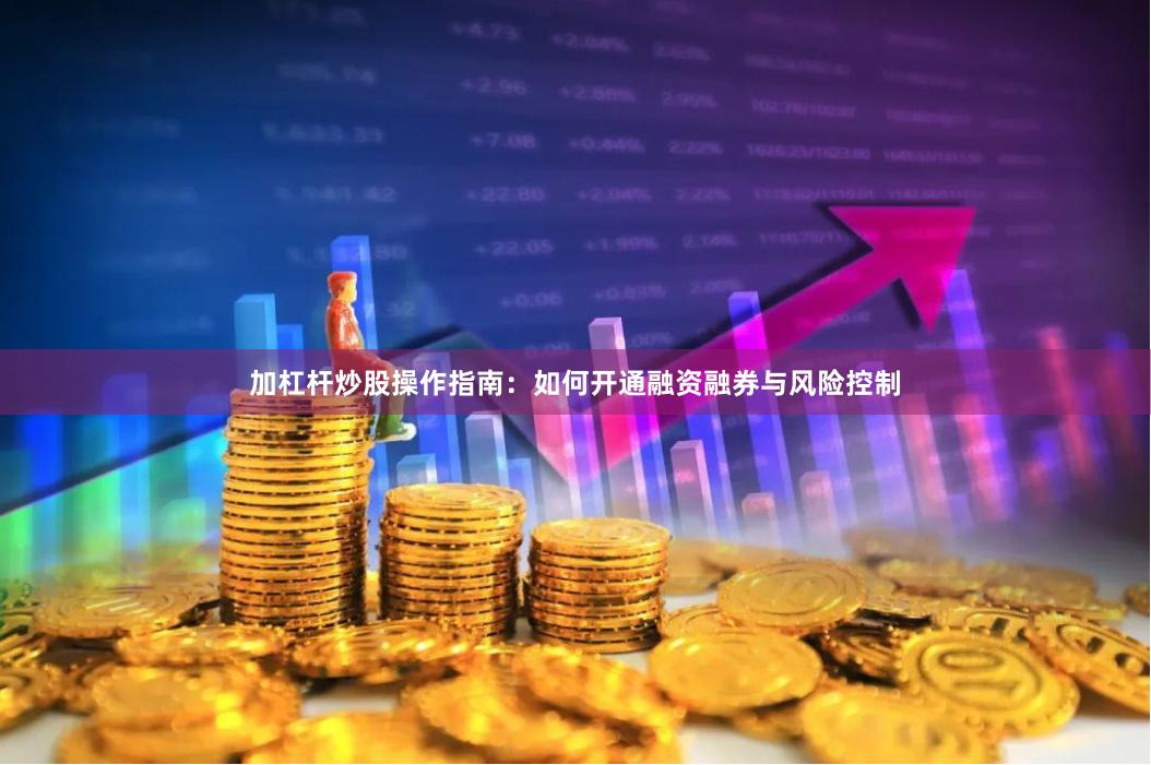 加杠杆炒股操作指南：如何开通融资融券与风险控制