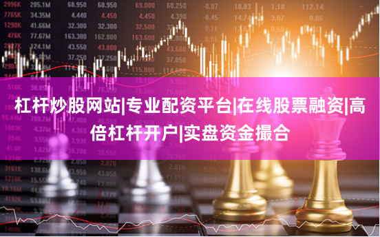 杠杆炒股网站|专业配资平台|在线股票融资|高倍杠杆开户|实盘资金撮合