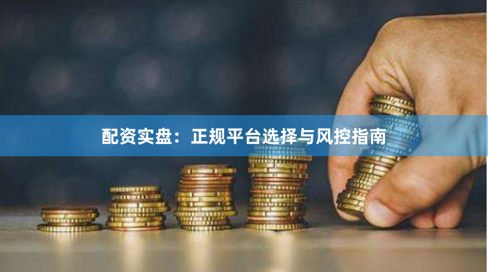配资实盘：正规平台选择与风控指南