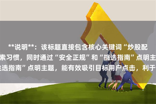 **说明**：该标题直接包含核心关键词“炒股配资平台选”，符合用户搜索习惯，同时通过“安全正规”和“挑选指南”点明主题，能有效吸引目标用户点击，利于百度收录。