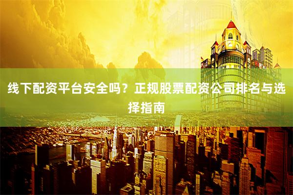 线下配资平台安全吗？正规股票配资公司排名与选择指南