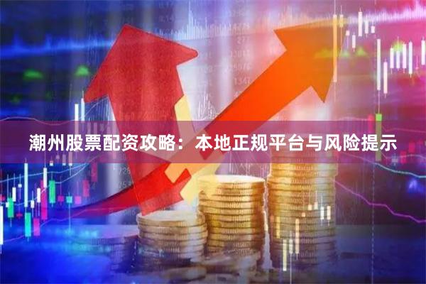 潮州股票配资攻略：本地正规平台与风险提示