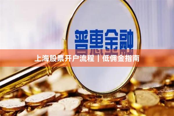 上海股票开户流程｜低佣金指南