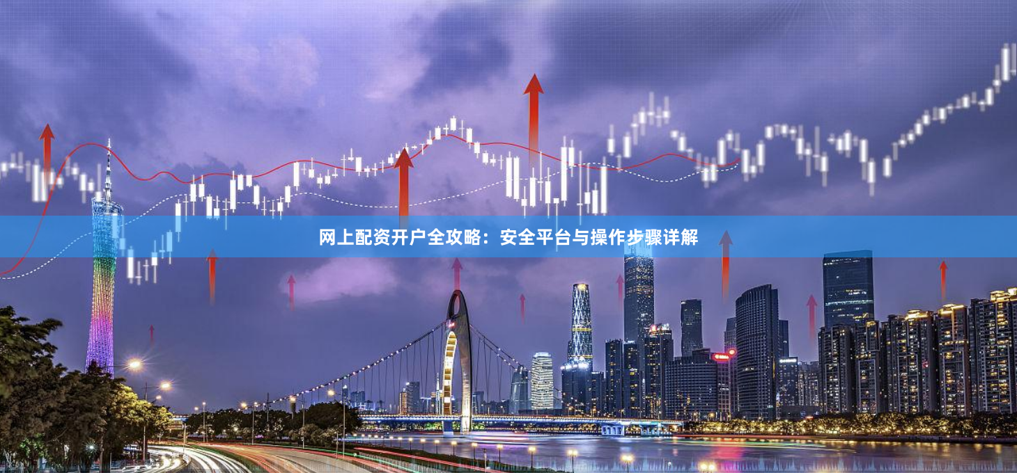 网上配资开户全攻略：安全平台与操作步骤详解