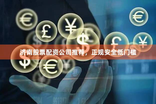 济南股票配资公司推荐，正规安全低门槛