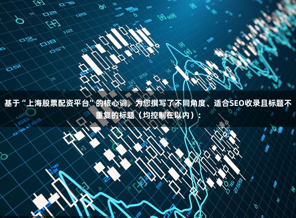 基于“上海股票配资平台”的核心词，为您撰写了不同角度、适合SEO收录且标题不重复的标题（均控制在以内）：