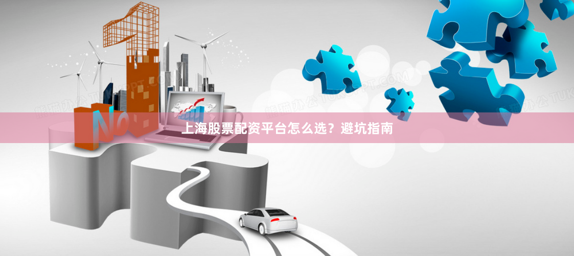上海股票配资平台怎么选？避坑指南