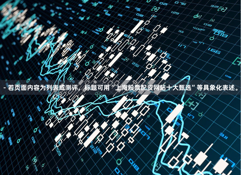 - 若页面内容为列表或测评,标题可用“上海股票配资网站十大甄选”等具象化表述。