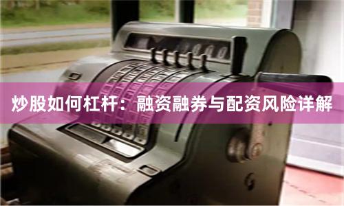 炒股如何杠杆：融资融券与配资风险详解
