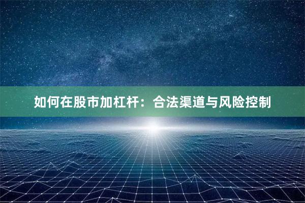 如何在股市加杠杆：合法渠道与风险控制