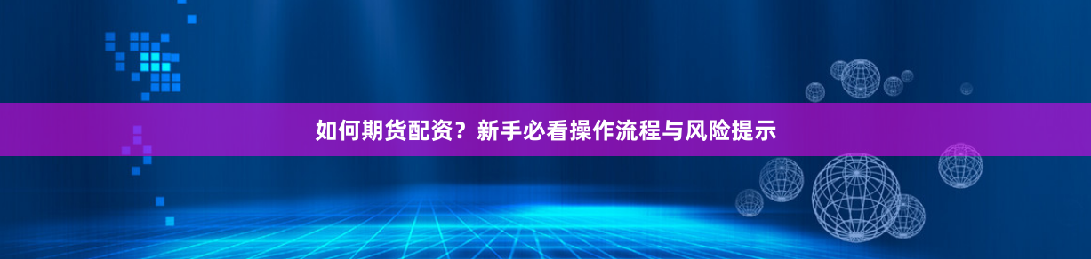 如何期货配资?新手必看操作流程与风险提示