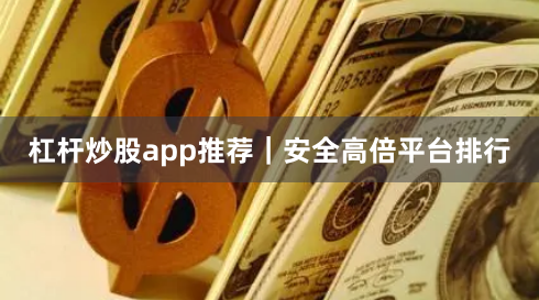 杠杆炒股app推荐｜安全高倍平台排行